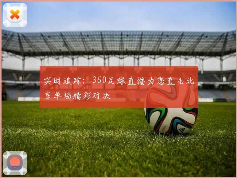 实时追踪:360足球直播为您直击北京单场精彩对决