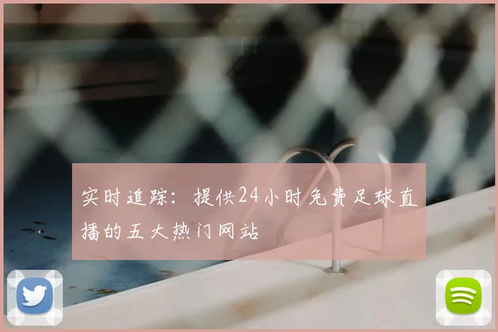 实时追踪:提供24小时免费足球直播的五大热门网站